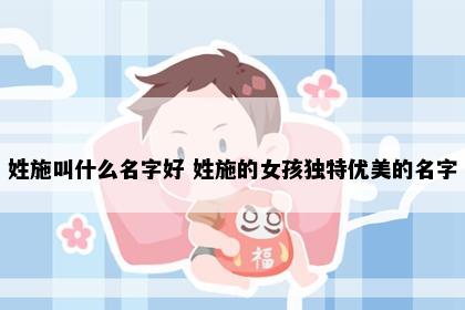 姓施叫什么名字好 姓施的女孩独特优美的名字